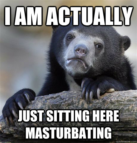 i am actually just sitting here masturbating  Confession Bear