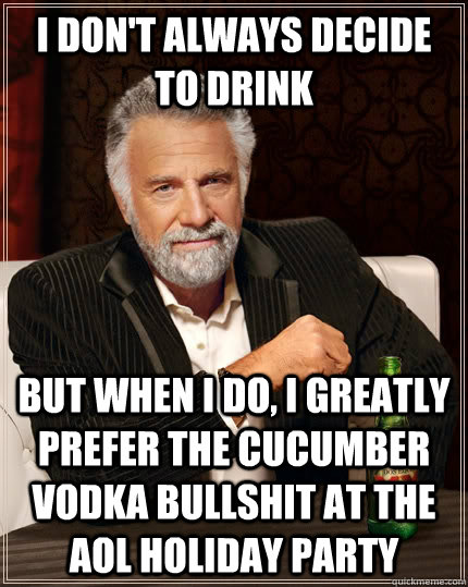 I don't always decide to drink but when I do, I greatly prefer the cucumber vodka bullshit at the aol holiday party - I don't always decide to drink but when I do, I greatly prefer the cucumber vodka bullshit at the aol holiday party  The Most Interesting Man In The World