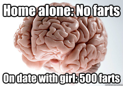 Home alone: No farts On date with girl: 500 farts  Scumbag Brain