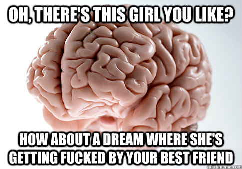 oh, there's this girl you like? how about a dream where she's getting fucked by your best friend  Scumbag Brain