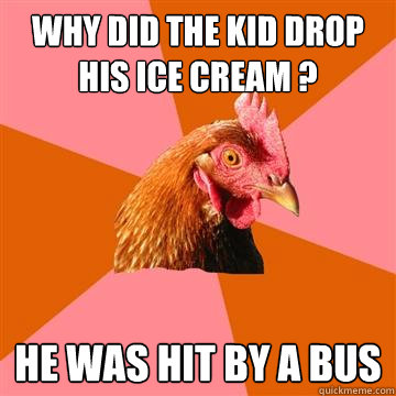 why did the kid drop his ice cream ? he was hit by a bus  Anti-Joke Chicken