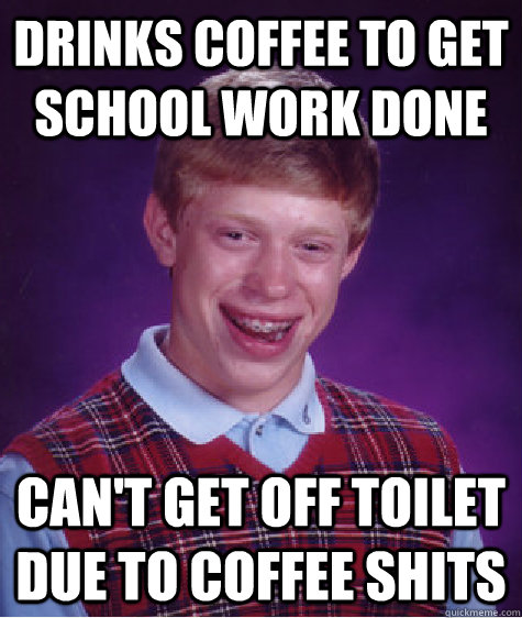 Drinks coffee to get school work done  Can't get off toilet due to coffee shits  - Drinks coffee to get school work done  Can't get off toilet due to coffee shits   Bad Luck Brian