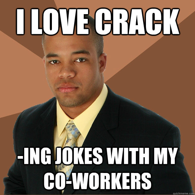 i love crack -ing jokes with my co-workers  Successful Black Man