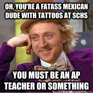 Oh, you're a fatass mexican dude with tattoos at schs You must be an ap teacher or something  Condescending Wonka