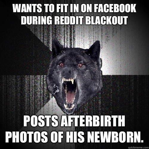 Wants to fit in on Facebook during reddit blackout  Posts afterbirth photos of his newborn.   Insanity Wolf