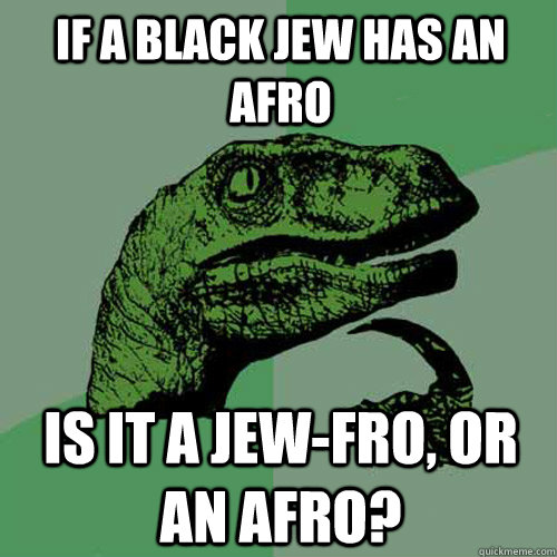 IF a black jew has an afro is it a jew-fro, or an afro?  Philosoraptor