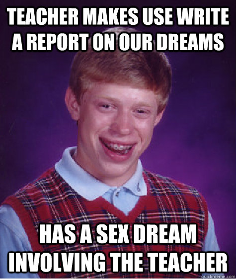 teacher makes use write a report on our dreams has a sex dream involving the teacher - teacher makes use write a report on our dreams has a sex dream involving the teacher  Bad Luck Brian