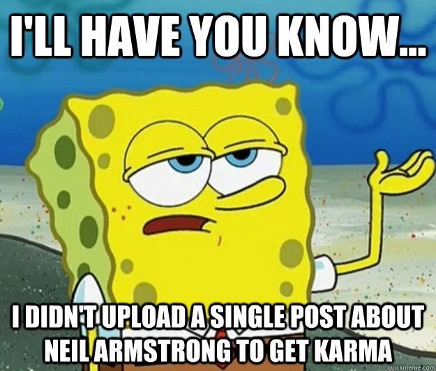 I'll have you know... I didn't upload a single post about Neil Armstrong to get karma - I'll have you know... I didn't upload a single post about Neil Armstrong to get karma  Tough Spongebob