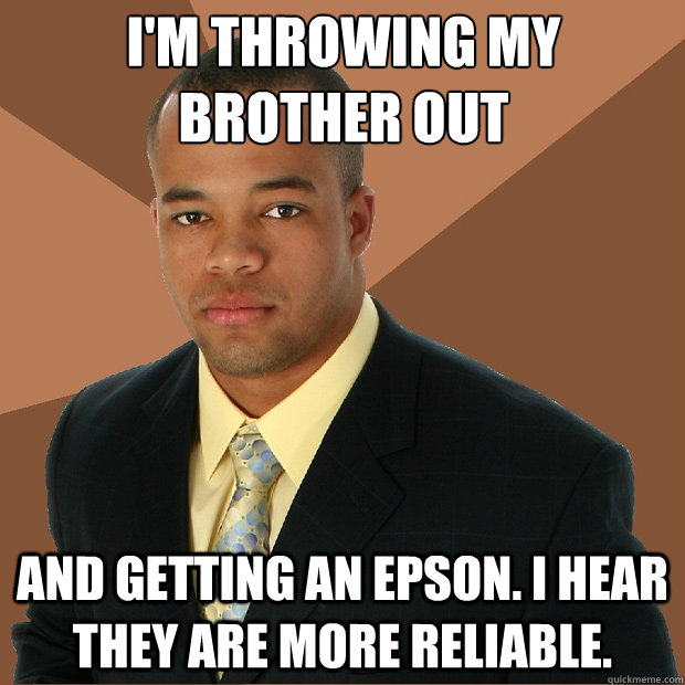 i'm throwing my brother out and getting an epson. i hear they are more reliable. - i'm throwing my brother out and getting an epson. i hear they are more reliable.  Successful Black Man