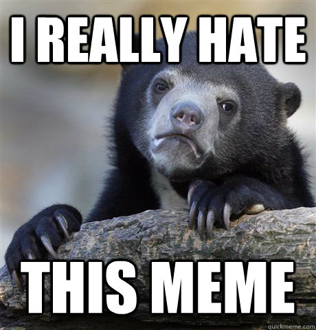 I really hate  this meme - I really hate  this meme  Confession Bear