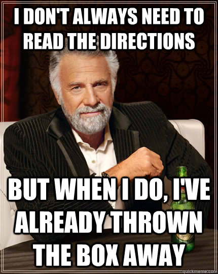 I don't always need to read the directions but when I do, I've already thrown the box away - I don't always need to read the directions but when I do, I've already thrown the box away  The Most Interesting Man In The World