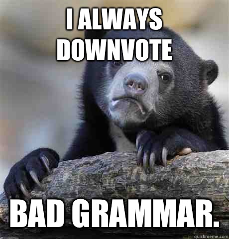 I always downvote  Bad grammar.  Confession Bear