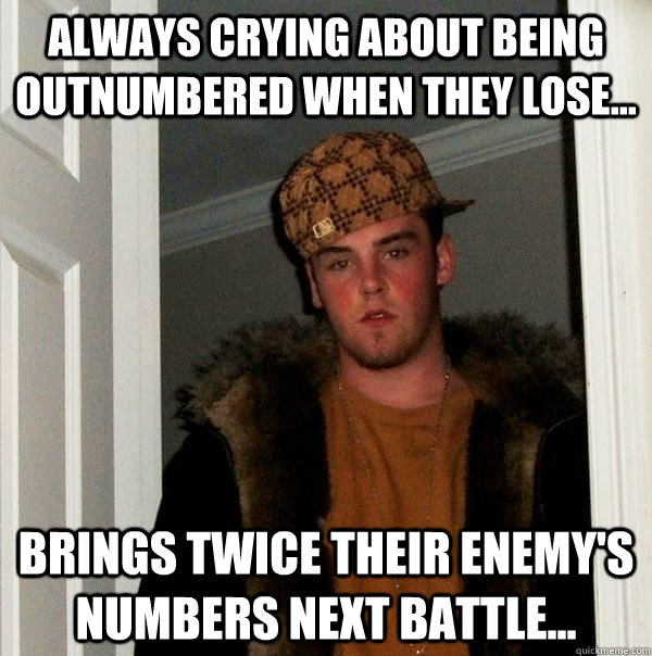 Always crying about being outnumbered when they lose... Brings twice their enemy's numbers next battle...  Scumbag Steve