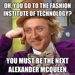 Oh, you go to the Fashion Institute of Technology? You must be the next Alexander McQueen  Condescending Wonka