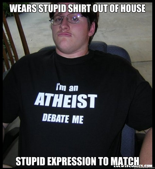 wears stupid shirt out of house stupid expression to match - wears stupid shirt out of house stupid expression to match  Scumbag Atheist