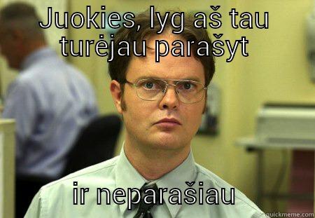 JUOKIES, LYG AŠ TAU TURĖJAU PARAŠYT            IR NEPARAŠIAU           Schrute