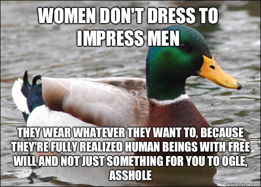 Women don't dress to impress men They wear whatever they want to, because they're fully realized human beings with free will and not just something for you to ogle, asshole - Women don't dress to impress men They wear whatever they want to, because they're fully realized human beings with free will and not just something for you to ogle, asshole  Actual Advice Mallard