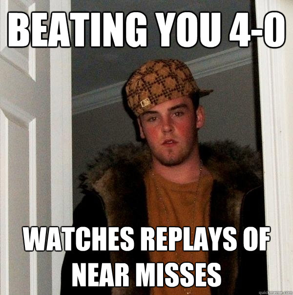 Beating you 4-0 Watches replays of near misses  Scumbag Steve