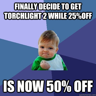 Finally decide to get Torchlight 2 while 25%off Is now 50% off  Success Kid