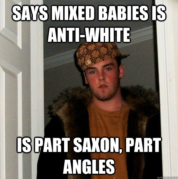 Says mixed babies is anti-white Is part Saxon, Part Angles - Says mixed babies is anti-white Is part Saxon, Part Angles  Scumbag Steve