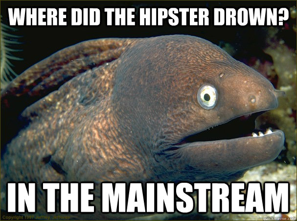 where did the hipster drown? in the mainstream  Bad Joke Eel