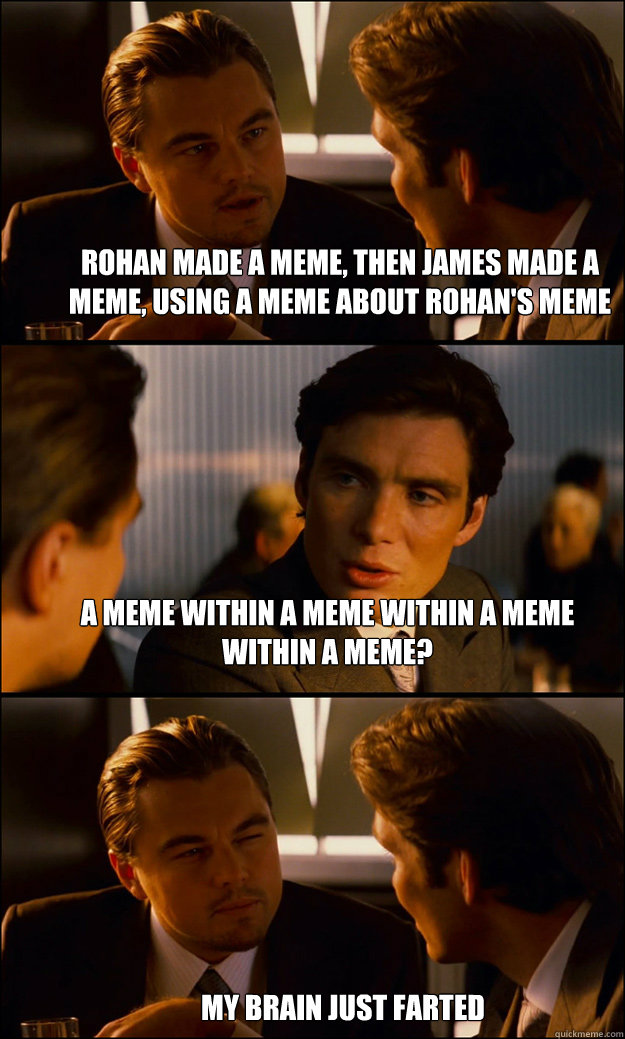 Rohan made a meme, then James made a meme, using a meme about Rohan's meme A meme within a meme within a meme within a meme? my brain just farted - Rohan made a meme, then James made a meme, using a meme about Rohan's meme A meme within a meme within a meme within a meme? my brain just farted  Inception