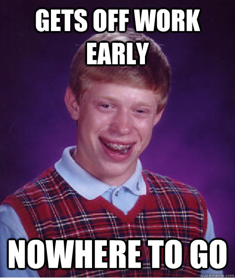 Gets off work early nowhere to go  Bad Luck Brian