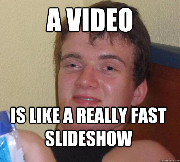 A video is like a really fast slideshow  10 Guy