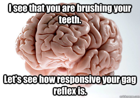 I see that you are brushing your teeth. Let's see how responsive your gag reflex is.   Scumbag Brain