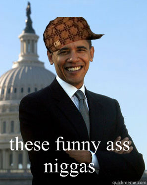 these funny ass niggas - these funny ass niggas  Scumbag Obama