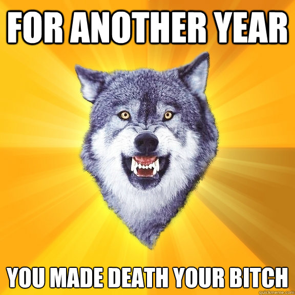 FOR ANOTHER YEAR 
YOU MADE DEATH YOUR BITCH  Courage Wolf