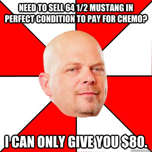 Need to sell 64 1/2 mustang in  perfect condition to pay for Chemo? I can only give you $80. - Need to sell 64 1/2 mustang in  perfect condition to pay for Chemo? I can only give you $80.  Pawn Star