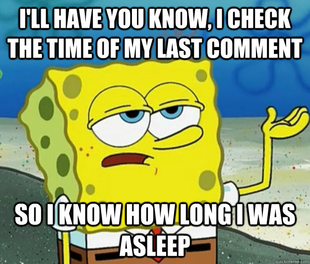 I'll have you know, I check the time of my last comment so i know how long i was asleep  Tough Spongebob