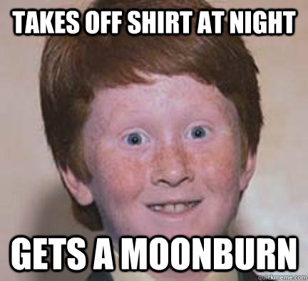 Takes off shirt at night Gets a moonburn  Over Confident Ginger