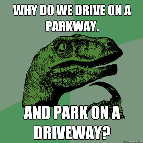 Why do we drive on a parkway. and park on a driveway? - Why do we drive on a parkway. and park on a driveway?  Philosoraptor