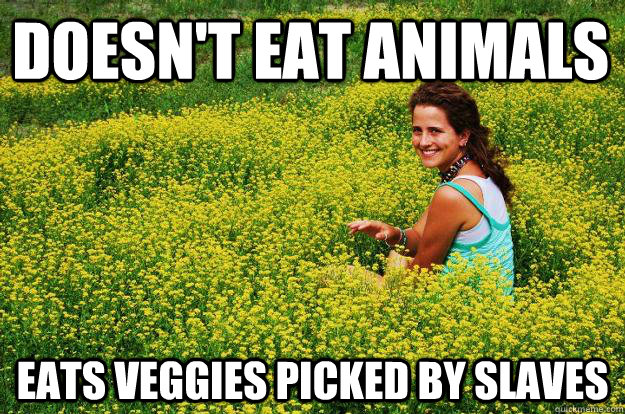 Doesn't eat animals eats veggies picked by slaves  