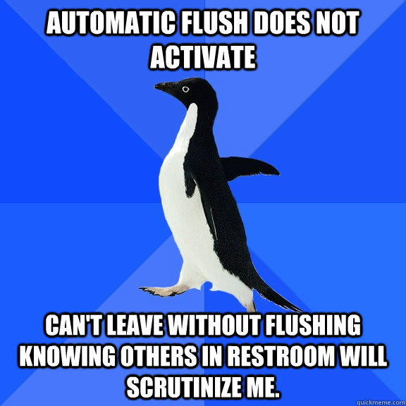 Automatic flush does not activate can't leave without flushing knowing others in restroom will scrutinize me. - Automatic flush does not activate can't leave without flushing knowing others in restroom will scrutinize me.  Socially Awkward Penguin