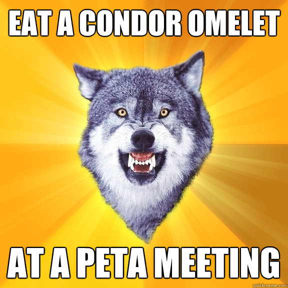 eat a condor omelet at a peta meeting  Courage Wolf