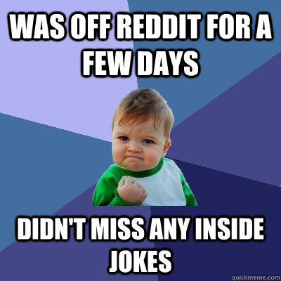 Was off reddit for a few days didn't miss any inside jokes  Success Kid