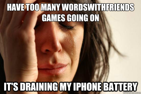 Have too many wordswithfriends games going on It's draining my iphone battery  First World Problems