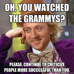 Oh, you watched the Grammys? Please, continue to criticize people more successful than you. - Oh, you watched the Grammys? Please, continue to criticize people more successful than you.  Condescending Wonka