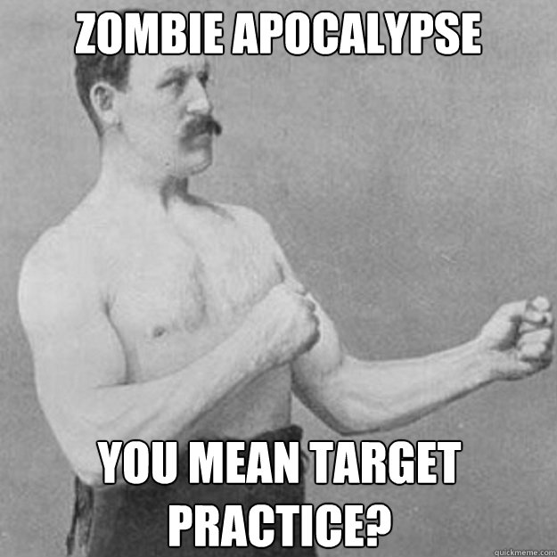 zombie apocalypse you mean target practice?  overly manly man