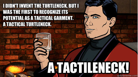 I didn't invent the turtleneck, but I was the first to recognize its potential as a tactical garment. 
A tactical turtleneck. A tactileneck!  Archer