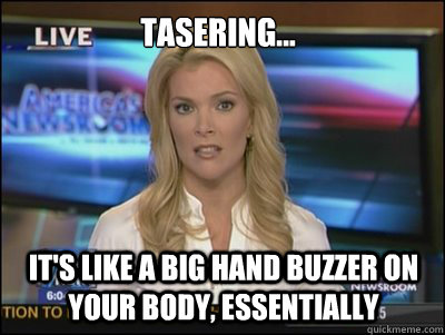 Tasering... It's like a big hand buzzer on your body, essentially  Megyn Kelly