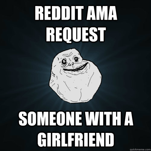 reddit ama request Someone with a girlfriend  Forever Alone