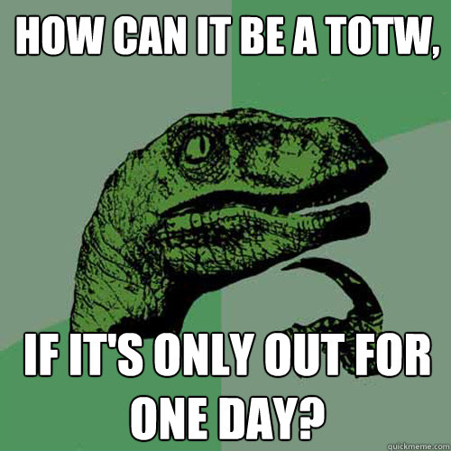 How can it be a TOTW, If it's only out for one day?  Philosoraptor