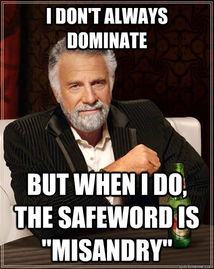 I don't always dominate But when I do, the safeword is 