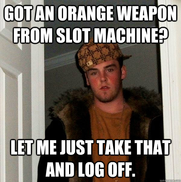 got an orange weapon from slot machine? let me just take that and log off.  Scumbag Steve