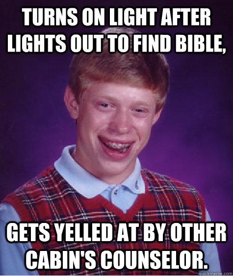 Turns on light after lights out to find Bible, gets yelled at by other cabin's counselor.  Bad Luck Brian