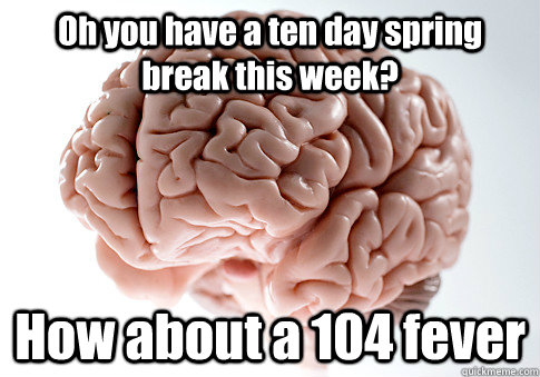 Oh you have a ten day spring break this week? How about a 104 fever  Scumbag Brain